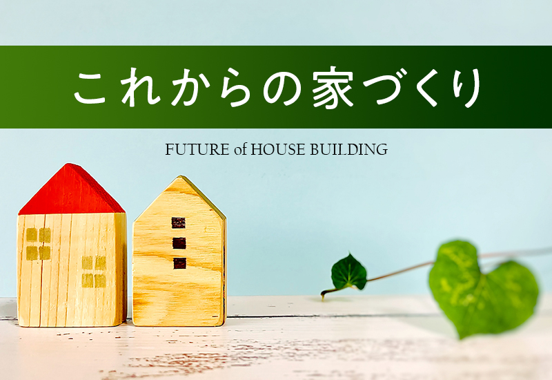 これからの家づくり FUTURE of HOUSE BUILDING